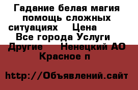 Гадание белая магия помощь сложных ситуациях  › Цена ­ 500 - Все города Услуги » Другие   . Ненецкий АО,Красное п.